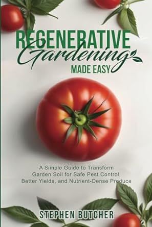 Regenerative Gardening Made Easy: A Simple Guide to Transform Garden Soil for Safe Pest Control, Better Yields, and Nutrient-Dense Produce