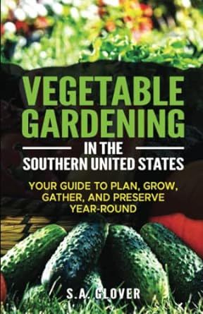 Vegetable Gardening in the Southern United States: Your Guide to Plan, Grow, Gather, and Preserve Year-Round
