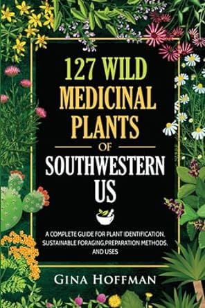 127 Wild Medicinal Plants of Southwestern US: A complete guide for plant identification, sustainable foraging,preparation methods,and uses