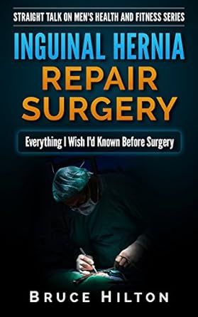 Inguinal Hernia Repair Surgery: Everything I Wish I'd Known Before Surgery (Straight Talk On Men's Health And Fitness Series Book 1)